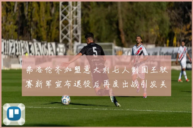弗洛伦齐加盟意大利七人制国王联赛新军宣布退役后再度出战引发关注