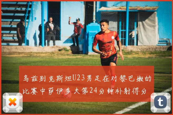 乌兹别克斯坦U23男足在对黎巴嫩的比赛中萨伊多夫第24分钟补射得分领先1-0