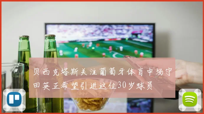 贝西克塔斯关注葡萄牙体育中场守田英正希望引进这位30岁球员