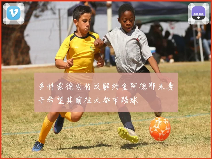 多特蒙德或将设解约金阿德耶米妻子希望其前往大都市踢球