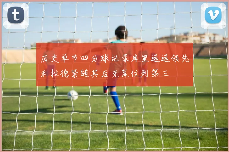 历史单节四分球记录库里遥遥领先利拉德紧随其后克莱位列第三