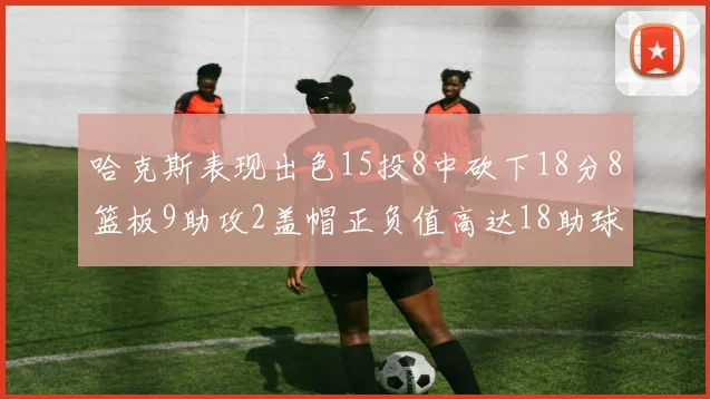 哈克斯表现出色15投8中砍下18分8篮板9助攻2盖帽正负值高达18助球队获胜