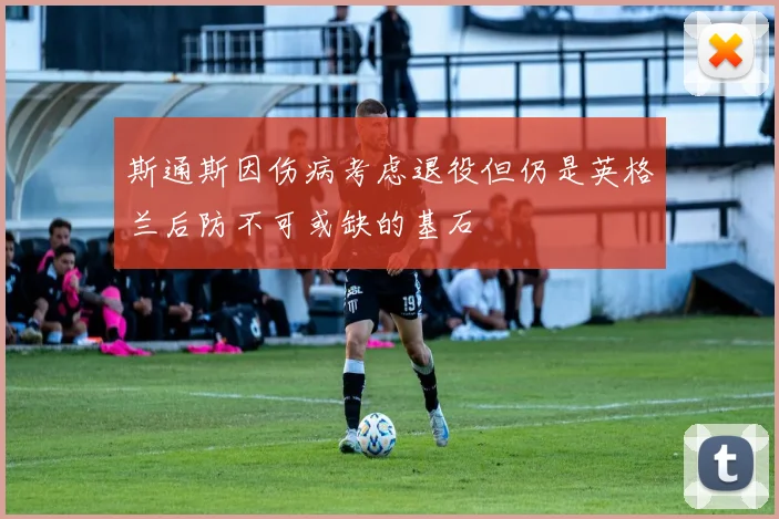 斯通斯因伤病考虑退役但仍是英格兰后防不可或缺的基石