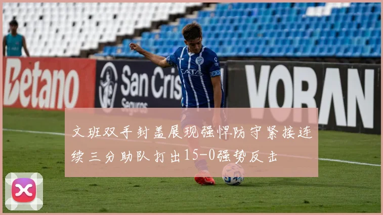 文班双手封盖展现强悍防守紧接连续三分助队打出15-0强势反击