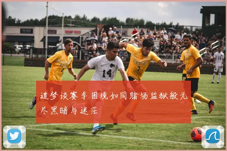 追梦谈赛季困境如同赌场监狱般无尽黑暗与迷茫