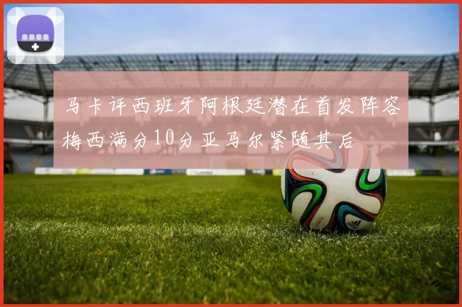 马卡评西班牙阿根廷潜在首发阵容梅西满分10分亚马尔紧随其后