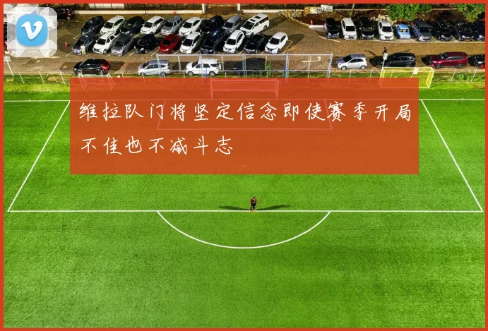 维拉队门将坚定信念即使赛季开局不佳也不减斗志