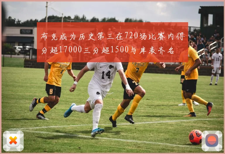 布克成为历史第三在720场比赛内得分超17000三分超1500与库表齐名