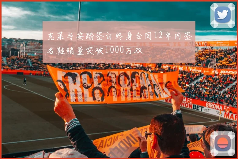 克莱与安踏签订终身合同12年内签名鞋销量突破1000万双