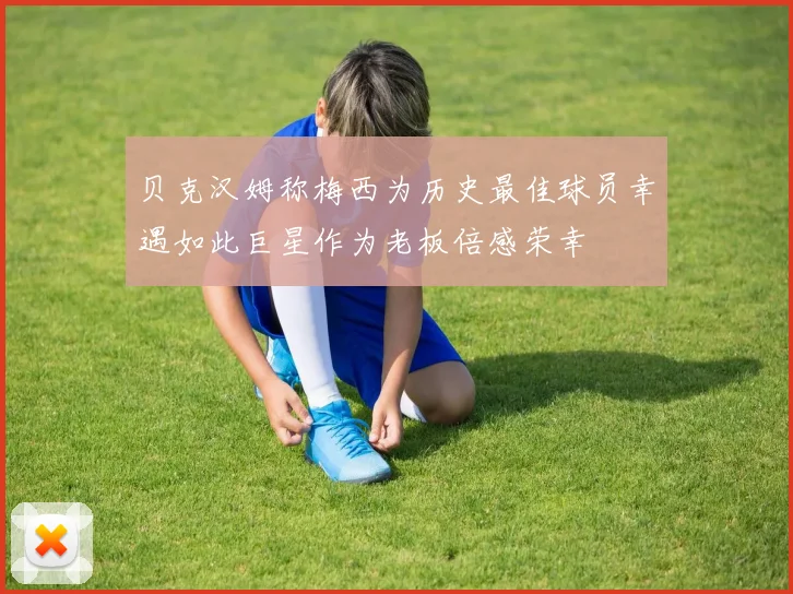 贝克汉姆称梅西为历史最佳球员幸遇如此巨星作为老板倍感荣幸