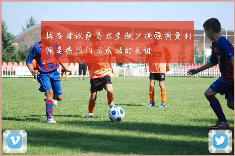 梅洛建议萨乌尔多做少说强调费利佩是弗拉门戈成功的关键