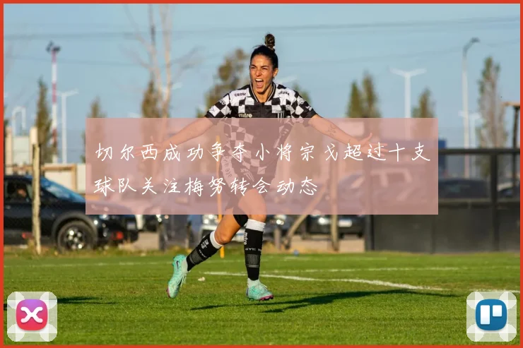 切尔西成功争夺小将宗戈超过十支球队关注梅努转会动态