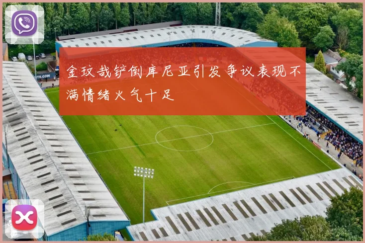 金玟哉铲倒库尼亚引发争议表现不满情绪火气十足