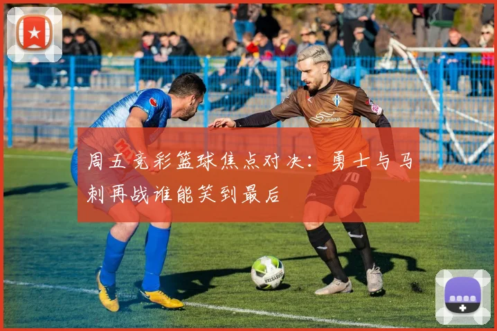 周五竞彩篮球焦点对决：勇士与马刺再战谁能笑到最后