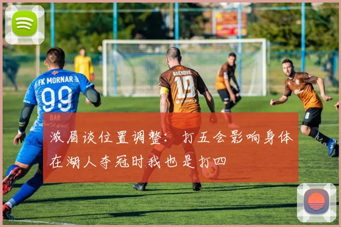 浓眉谈位置调整：打五会影响身体在湖人夺冠时我也是打四