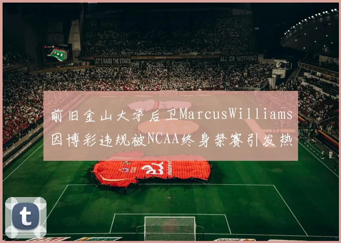 前旧金山大学后卫MarcusWilliams因博彩违规被NCAA终身禁赛引发热议