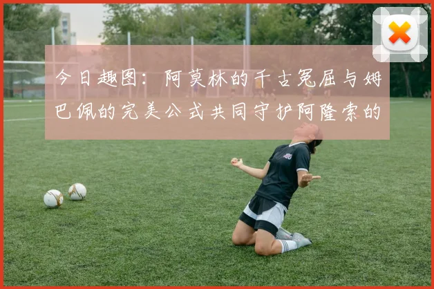 今日趣图：阿莫林的千古冤屈与姆巴佩的完美公式共同守护阿隆索的传奇故事