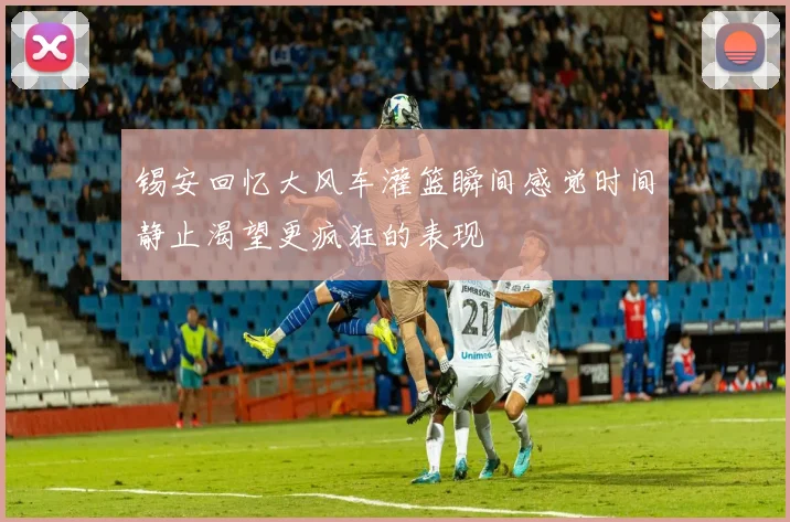 锡安回忆大风车灌篮瞬间感觉时间静止渴望更疯狂的表现