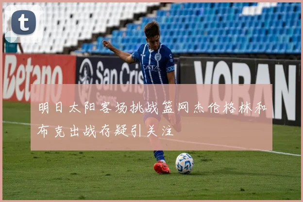 明日太阳客场挑战篮网杰伦格林和布克出战存疑引关注