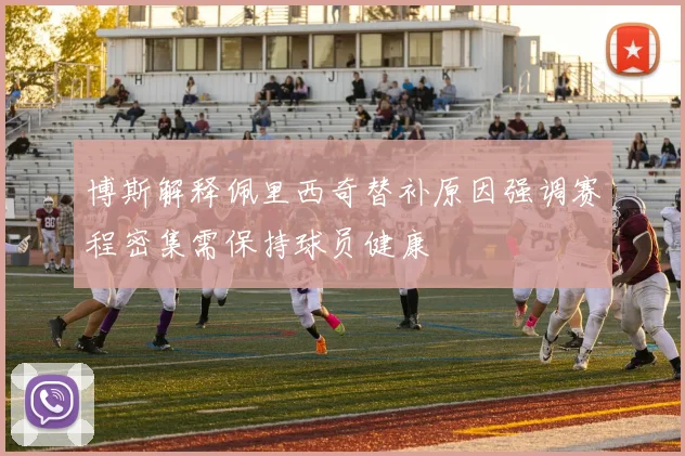 博斯解释佩里西奇替补原因强调赛程密集需保持球员健康