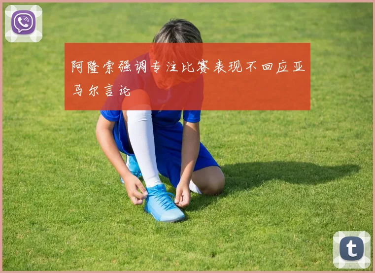 阿隆索强调专注比赛表现不回应亚马尔言论