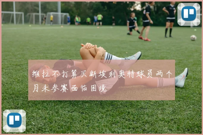 维拉不打算买断埃利奥特球员两个月未参赛面临困境