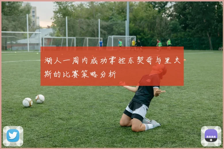 湖人一周内成功掌控东契奇与里夫斯的比赛策略分析