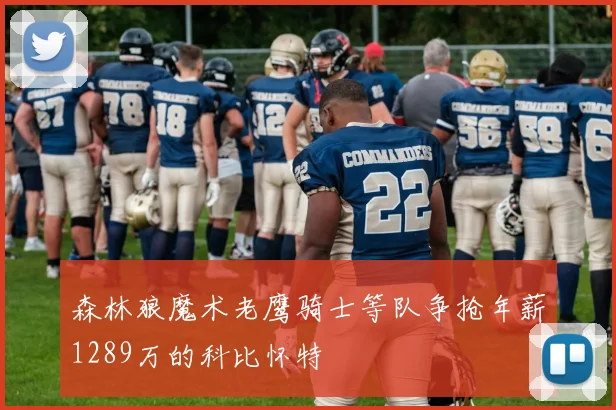 森林狼魔术老鹰骑士等队争抢年薪1289万的科比怀特