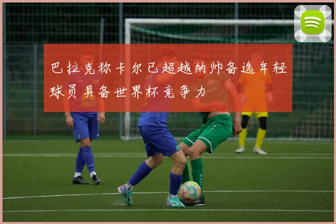 巴拉克称卡尔已超越纳帅备选年轻球员具备世界杯竞争力