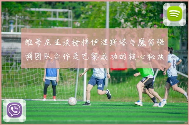 维蒂尼亚谈榜样伊涅斯塔与魔笛强调团队合作是巴黎成功的核心秘诀