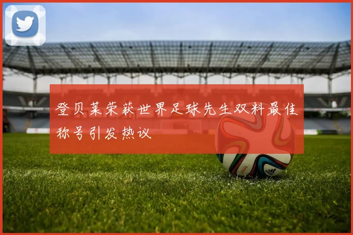 登贝莱荣获世界足球先生双料最佳称号引发热议