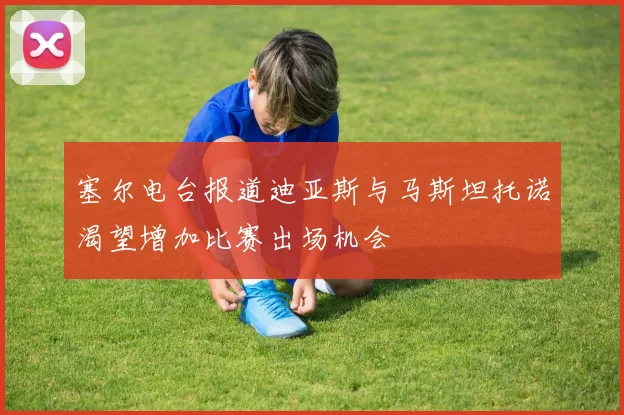 塞尔电台报道迪亚斯与马斯坦托诺渴望增加比赛出场机会