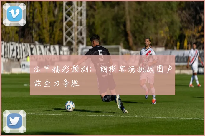法甲精彩预测：朗斯客场挑战图卢兹全力争胜