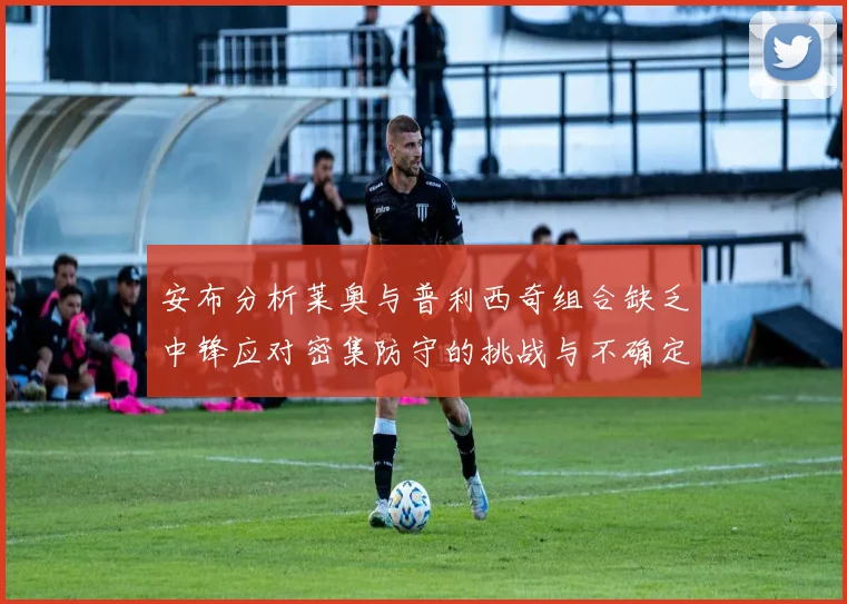 安布分析莱奥与普利西奇组合缺乏中锋应对密集防守的挑战与不确定性