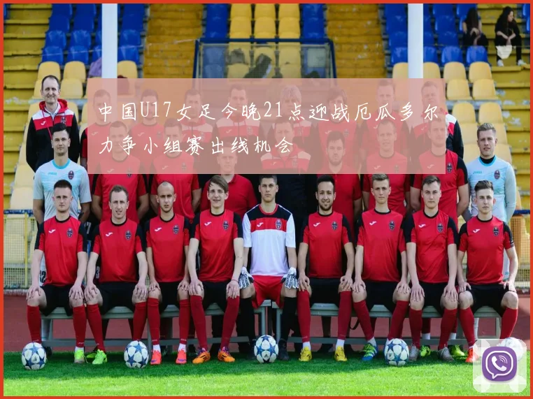 中国U17女足今晚21点迎战厄瓜多尔力争小组赛出线机会