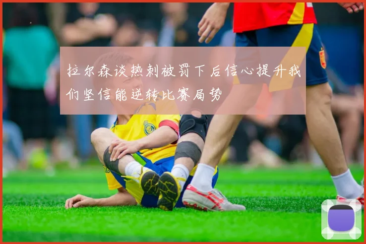 拉尔森谈热刺被罚下后信心提升我们坚信能逆转比赛局势