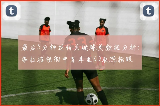 最后5分钟逆转关键球员数据分析：弗拉格领衔申京库里KD表现抢眼