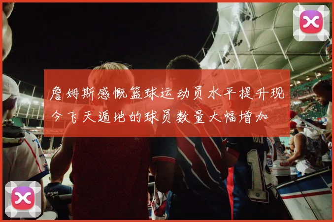 詹姆斯感慨篮球运动员水平提升现今飞天遁地的球员数量大幅增加