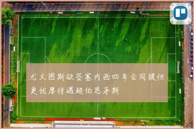 尤文图斯欲签塞内西四年合同提供更优厚待遇超伯恩茅斯